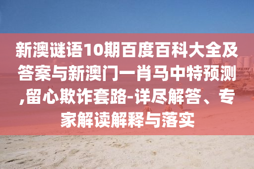 新澳谜语10期百度百科大全及答案与新澳门一肖马中特预测,留心欺诈套路-详尽解答、专家解读解释与落实