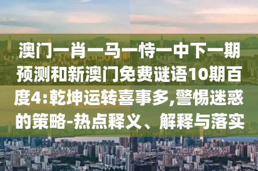 澳门一肖一马一恃一中下一期预测和新澳门免费谜语10期百度4:乾坤运转喜事多,警惕迷惑的策略-热点释义、解释与落实