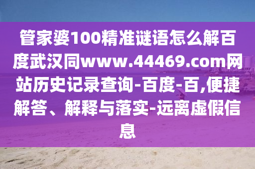 管家婆100精准谜语怎么解百度武汉同www.44469.com网站历史记录查询-百度-百,便捷解答、解释与落实-远离虚假信息