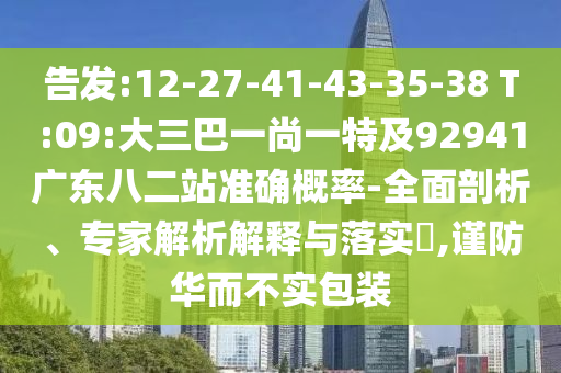 告发:12-27-41-43-35-38 T:09:大三巴一尚一特及92941广东八二站准确概率-全面剖析、专家解析解释与落实,谨防华而不实包装