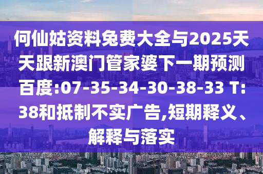 何仙姑资料兔费大全与2025天天跟新澳门管家婆下一期预测百度:07-35-34-30-38-33 T:38和抵制不实广告,短期释义、解释与落实
