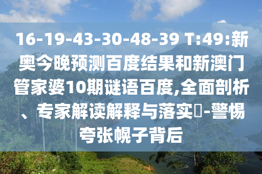 16-19-43-30-48-39 T:49:新奥今晚预测百度结果和新澳门管家婆10期谜语百度,全面剖析、专家解读解释与落实-警惕夸张幌子背后