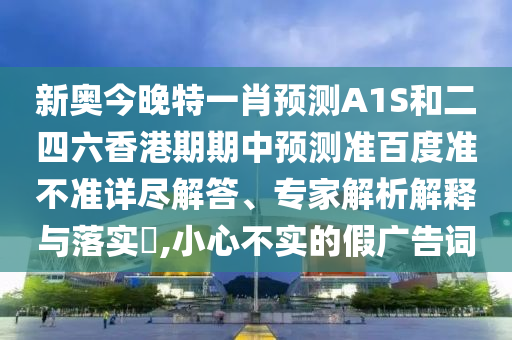 新奥今晚特一肖预测A1S和二四六香港期期中预测准百度准不准详尽解答、专家解析解释与落实,小心不实的假广告词