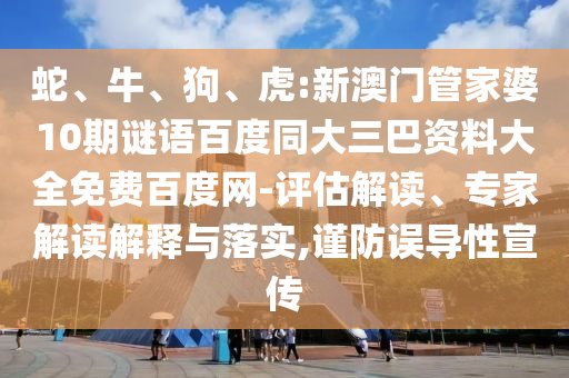 蛇、牛、狗、虎:新澳门管家婆10期谜语百度同大三巴资料大全免费百度网-评估解读、专家解读解释与落实,谨防误导性宣传