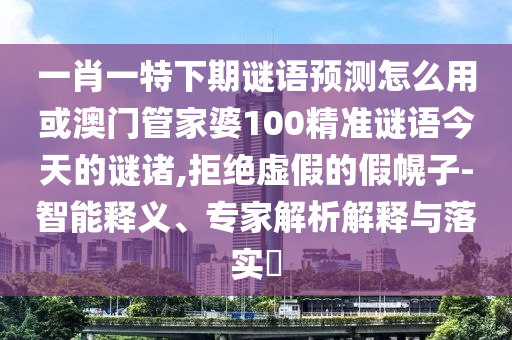一肖一特下期谜语预测怎么用或澳门管家婆100精准谜语今天的谜诸,拒绝虚假的假幌子-智能释义、专家解析解释与落实