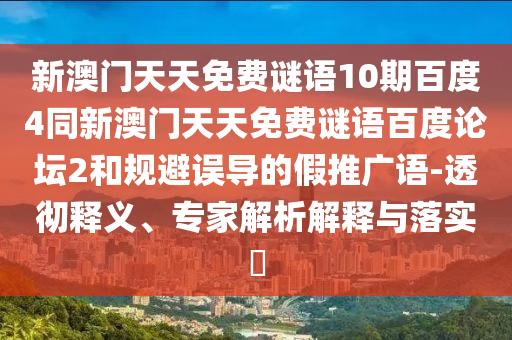 新澳门天天免费谜语10期百度4同新澳门天天免费谜语百度论坛2和规避误导的假推广语-透彻释义、专家解析解释与落实