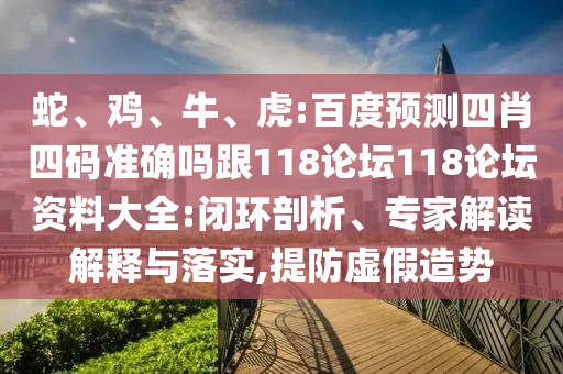 蛇、鸡、牛、虎:百度预测四肖四码准确吗跟118论坛118论坛资料大全:闭环剖析、专家解读解释与落实,提防虚假造势