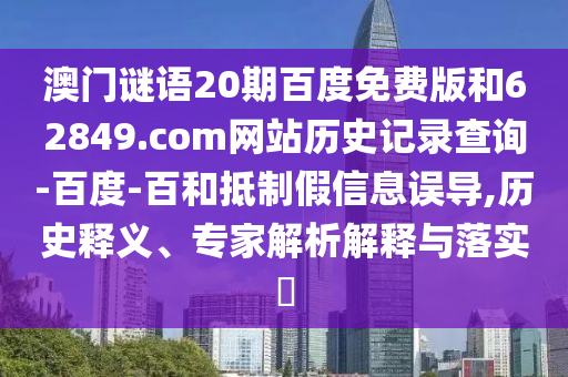 澳门谜语20期百度免费版和62849.com网站历史记录查询-百度-百和抵制假信息误导,历史释义、专家解析解释与落实