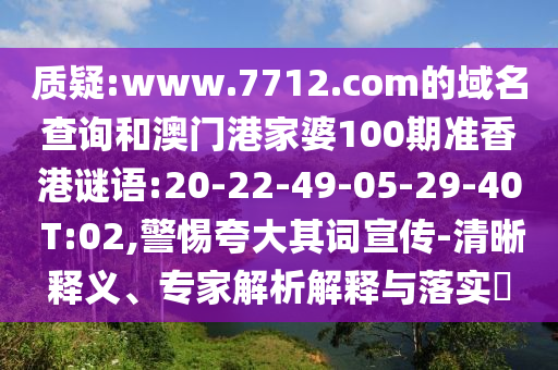 质疑:www.7712.com的域名查询和澳门港家婆100期准香港谜语:20-22-49-05-29-40 T:02,警惕夸大其词宣传-清晰释义、专家解析解释与落实