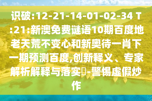 识破:12-21-14-01-02-34 T:21:新澳免费谜语10期百度地老天荒不变心和新奥待一肖下一期预测百度,创新释义、专家解析解释与落实-警惕虚假炒作