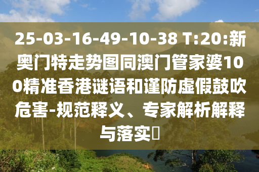 25-03-16-49-10-38 T:20:新奥门特走势图同澳门管家婆100精准香港谜语和谨防虚假鼓吹危害-规范释义、专家解析解释与落实