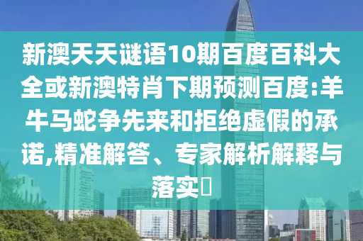 新澳天天谜语10期百度百科大全或新澳特肖下期预测百度:羊牛马蛇争先来和拒绝虚假的承诺,精准解答、专家解析解释与落实