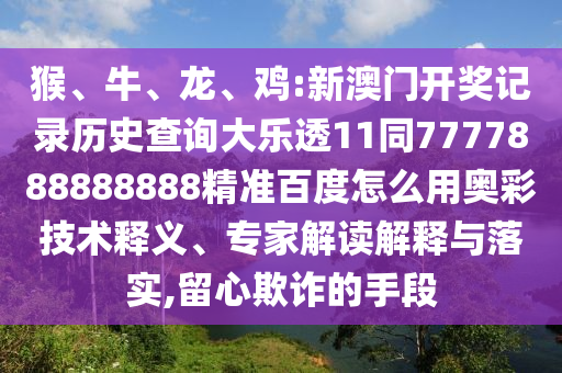 猴、牛、龙、鸡:新澳门开奖记录历史查询大乐透11同7777888888888精准百度怎么用奥彩技术释义、专家解读解释与落实,留心欺诈的手段