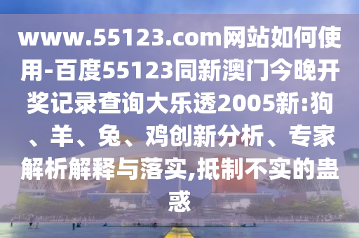 www.55123.com网站如何使用-百度55123同新澳门今晚开奖记录查询大乐透2005新:狗、羊、兔、鸡创新分析、专家解析解释与落实,抵制不实的蛊惑