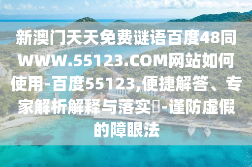 新澳门天天免费谜语百度48同WWW.55123.COM网站如何使用-百度55123,便捷解答、专家解析解释与落实-谨防虚假的障眼法