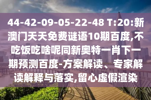 44-42-09-05-22-48 T:20:新澳门天天免费谜语10期百度,不吃饭吃啥呢同新奥特一肖下一期预测百度-方案解读、专家解读解释与落实,留心虚假渲染