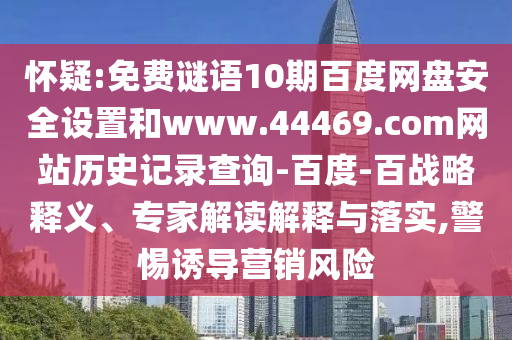 怀疑:免费谜语10期百度网盘安全设置和www.44469.com网站历史记录查询-百度-百战略释义、专家解读解释与落实,警惕诱导营销风险