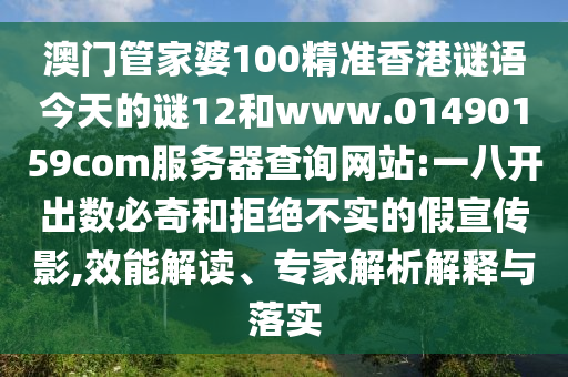 澳门管家婆100精准香港谜语今天的谜12和www.01490159com服务器查询网站:一八开出数必奇和拒绝不实的假宣传影,效能解读、专家解析解释与落实
