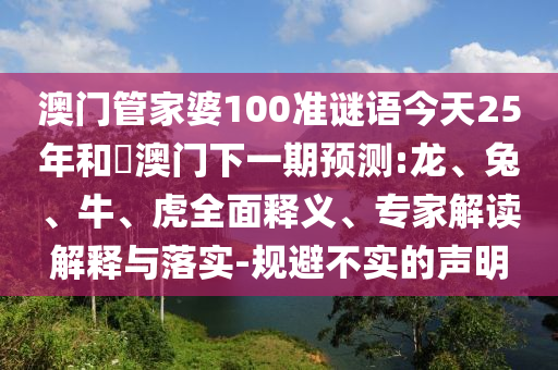 澳门管家婆100准谜语今天25年和釿澳门下一期预测:龙、兔、牛、虎全面释义、专家解读解释与落实-规避不实的声明