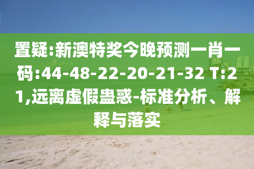 置疑:新澳特奖今晚预测一肖一码:44-48-22-20-21-32 T:21,远离虚假蛊惑-标准分析、解释与落实