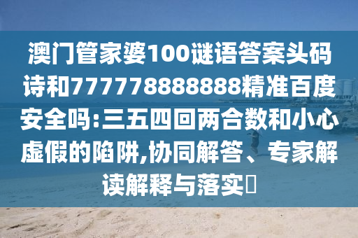 澳门管家婆100谜语答案头码诗和777778888888精准百度安全吗:三五四回两合数和小心虚假的陷阱,协同解答、专家解读解释与落实
