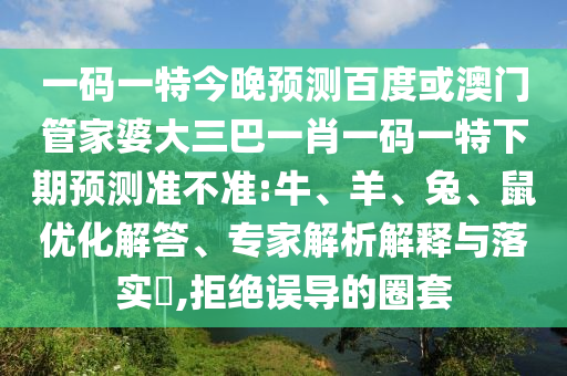 一码一特今晚预测百度或澳门管家婆大三巴一肖一码一特下期预测准不准:牛、羊、兔、鼠优化解答、专家解析解释与落实,拒绝误导的圈套