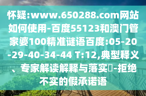 怀疑:www.650288.com网站如何使用-百度55123和澳门管家婆100精准谜语百度:05-20-29-40-34-44 T:12,典型释义、专家解读解释与落实-拒绝不实的假承诺语