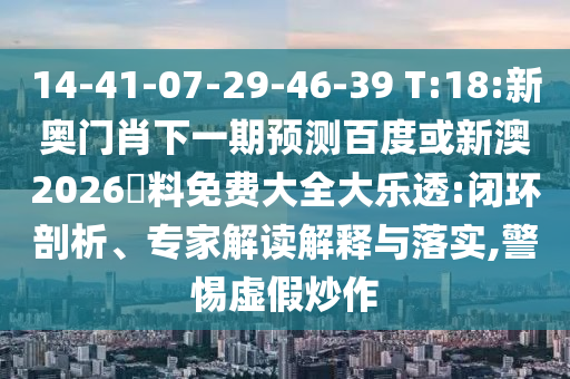 14-41-07-29-46-39 T:18:新奥门肖下一期预测百度或新澳2026資料免费大全大乐透:闭环剖析、专家解读解释与落实,警惕虚假炒作