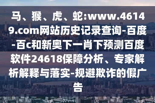 马、猴、虎、蛇:www.46149.com网站历史记录查询-百度-百c和新奥下一肖下预测百度软件24618保障分析、专家解析解释与落实-规避欺诈的假广告