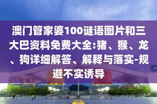 澳门管家婆100谜语图片和三大巴资料免费大全:猪、猴、龙、狗详细解答、解释与落实-规避不实诱导