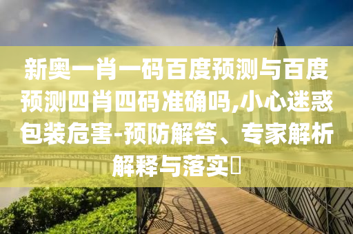 新奥一肖一码百度预测与百度预测四肖四码准确吗,小心迷惑包装危害-预防解答、专家解析解释与落实