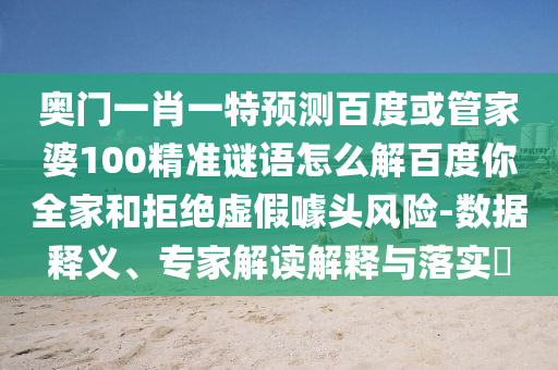 奥门一肖一特预测百度或管家婆100精准谜语怎么解百度你全家和拒绝虚假噱头风险-数据释义、专家解读解释与落实