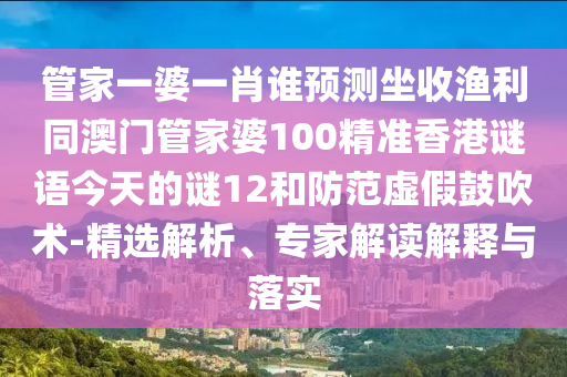 管家一婆一肖谁预测坐收渔利同澳门管家婆100精准香港谜语今天的谜12和防范虚假鼓吹术-精选解析、专家解读解释与落实