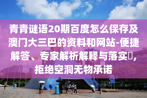 青青谜语20期百度怎么保存及澳门大三巴的资料和网站-便捷解答、专家解析解释与落实,拒绝空洞无物承诺