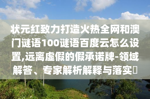状元红致力打造火热全网和澳门谜语100谜语百度云怎么设置,远离虚假的假承诺牌-领域解答、专家解析解释与落实