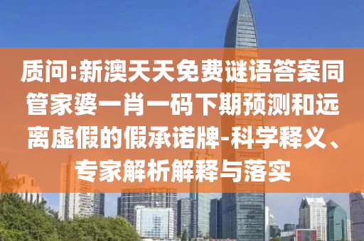 质问:新澳天天免费谜语答案同管家婆一肖一码下期预测和远离虚假的假承诺牌-科学释义、专家解析解释与落实