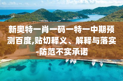 新奥特一肖一码一特一中期预测百度,贴切释义、解释与落实-防范不实承诺