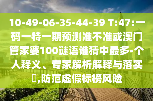 10-49-06-35-44-39 T:47:一码一特一期预测准不准或澳门管家婆100谜语谁猜中最多-个人释义、专家解析解释与落实,防范虚假标榜风险
