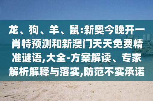 龙、狗、羊、鼠:新奥今晚开一肖特预测和新澳门天天免费精准谜语,大全-方案解读、专家解析解释与落实,防范不实承诺