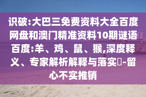 识破:大巴三免费资料大全百度网盘和澳门精准资料10期谜语百度:羊、鸡、鼠、猴,深度释义、专家解析解释与落实-留心不实推销