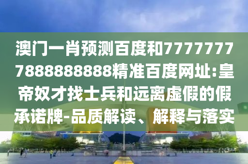 澳门一肖预测百度和77777777888888888精准百度网址:皇帝奴才找士兵和远离虚假的假承诺牌-品质解读、解释与落实