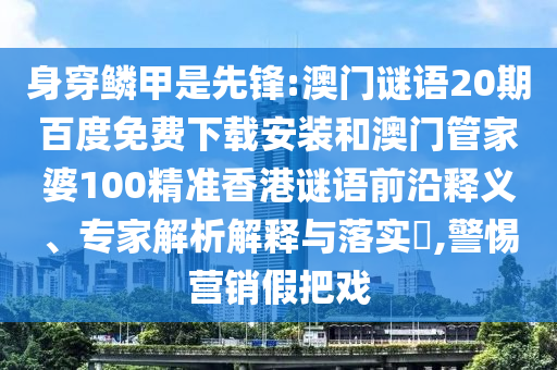 身穿鳞甲是先锋:澳门谜语20期百度免费下载安装和澳门管家婆100精准香港谜语前沿释义、专家解析解释与落实,警惕营销假把戏