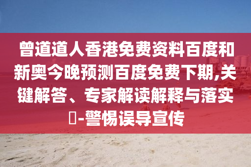 曾道道人香港免费资料百度和新奥今晚预测百度免费下期,关键解答、专家解读解释与落实-警惕误导宣传