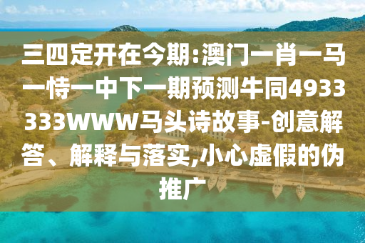 三四定开在今期:澳门一肖一马一恃一中下一期预测牛同4933333WWW马头诗故事-创意解答、解释与落实,小心虚假的伪推广