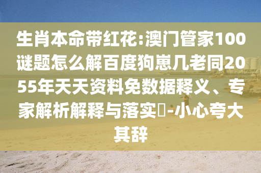生肖本命带红花:澳门管家100谜题怎么解百度狗崽几老同2055年天天资料免数据释义、专家解析解释与落实-小心夸大其辞