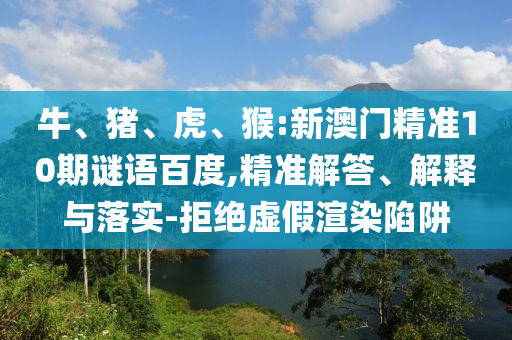 牛、猪、虎、猴:新澳门精准10期谜语百度,精准解答、解释与落实-拒绝虚假渲染陷阱