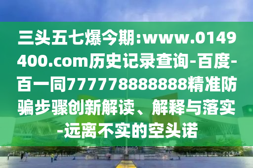 三头五七爆今期:www.0149400.com历史记录查询-百度-百一同777778888888精准防骗步骤创新解读、解释与落实-远离不实的空头诺