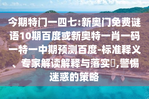 今期特门一四七:新奥门免费谜语10期百度或新奥特一肖一码一特一中期预测百度-标准释义、专家解读解释与落实,警惕迷惑的策略
