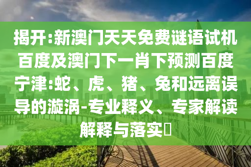 揭开:新澳门天天免费谜语试机百度及澳门下一肖下预测百度宁津:蛇、虎、猪、兔和远离误导的漩涡-专业释义、专家解读解释与落实