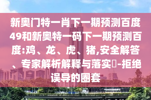 新奥门特一肖下一期预测百度49和新奥特一码下一期预测百度:鸡、龙、虎、猪,安全解答、专家解析解释与落实-拒绝误导的圈套